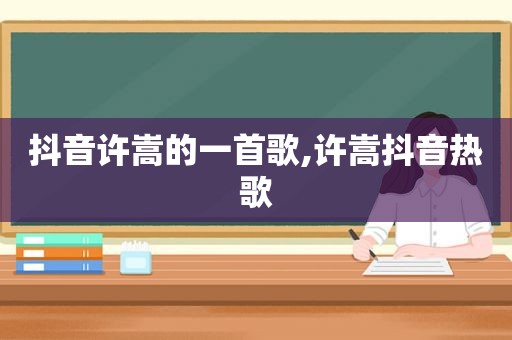 抖音许嵩的一首歌,许嵩抖音热歌