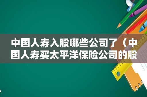 中国人寿入股哪些公司了（中国人寿买太平洋保险公司的股票是真的吗）