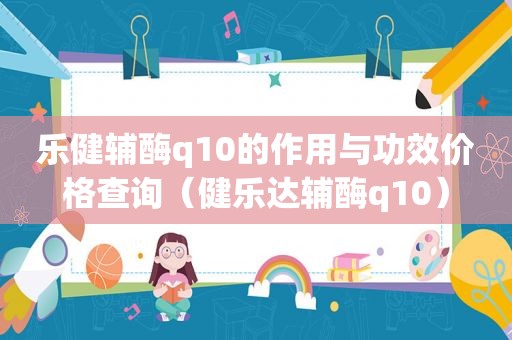 乐健辅酶q10的作用与功效价格查询（健乐达辅酶q10）