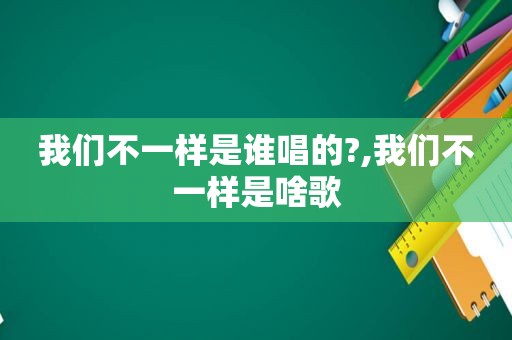 我们不一样是谁唱的?,我们不一样是啥歌