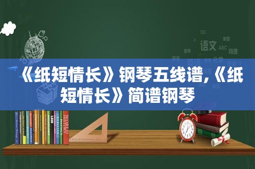 《纸短情长》钢琴五线谱,《纸短情长》简谱钢琴