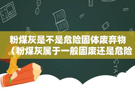 粉煤灰是不是危险固体废弃物（粉煤灰属于一般固废还是危险废物）