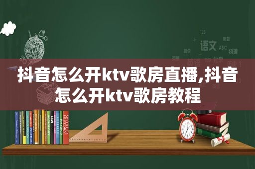 抖音怎么开ktv歌房直播,抖音怎么开ktv歌房教程