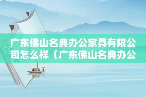 广东佛山名典办公家具有限公司怎么样（广东佛山名典办公家具有限公司招聘）