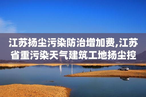 江苏扬尘污染防治增加费,江苏省重污染天气建筑工地扬尘控制应急工作方案(试行)