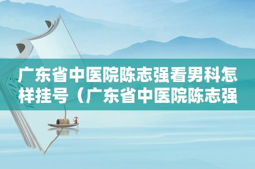 广东省中医院陈志强看男科怎样挂号（广东省中医院陈志强口碑好吗）