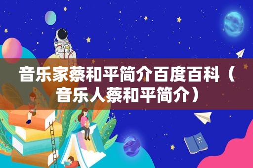 音乐家蔡和平简介百度百科（音乐人蔡和平简介）