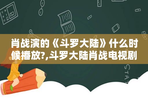 肖战演的《斗罗大陆》什么时候播放?,斗罗大陆肖战电视剧播出时间表