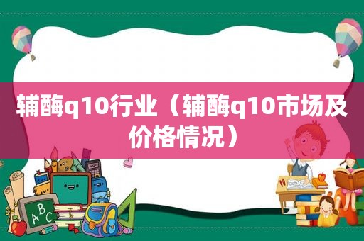 辅酶q10行业（辅酶q10市场及价格情况）