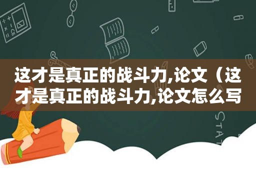 这才是真正的战斗力,论文（这才是真正的战斗力,论文怎么写）