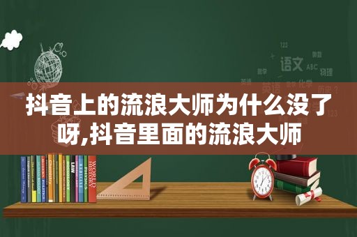 抖音上的流浪大师为什么没了呀,抖音里面的流浪大师