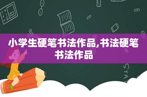 小学生硬笔书法作品,书法硬笔书法作品