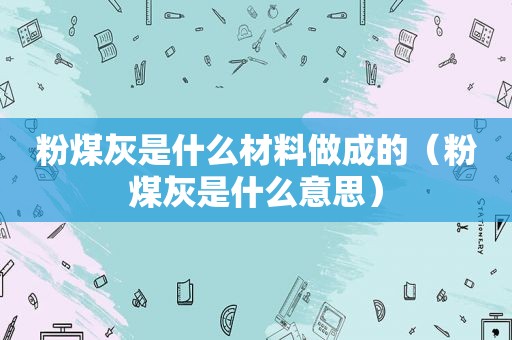 粉煤灰是什么材料做成的（粉煤灰是什么意思）