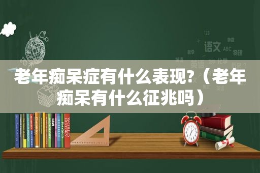 老年痴呆症有什么表现?（老年痴呆有什么征兆吗）