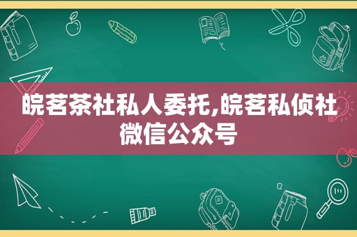 皖茗茶社私人委托,皖茗私侦社微信公众号