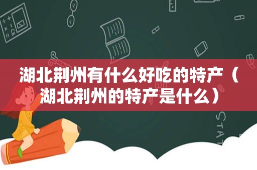 湖北荆州有什么好吃的特产（湖北荆州的特产是什么）