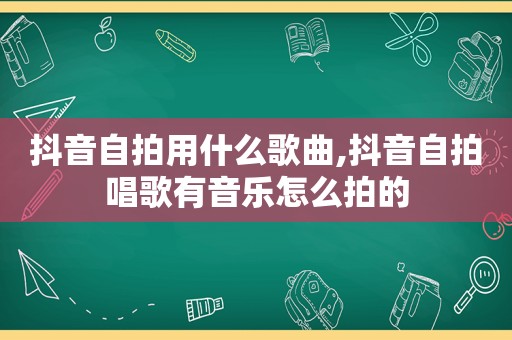 抖音 *** 用什么歌曲,抖音 *** 唱歌有音乐怎么拍的