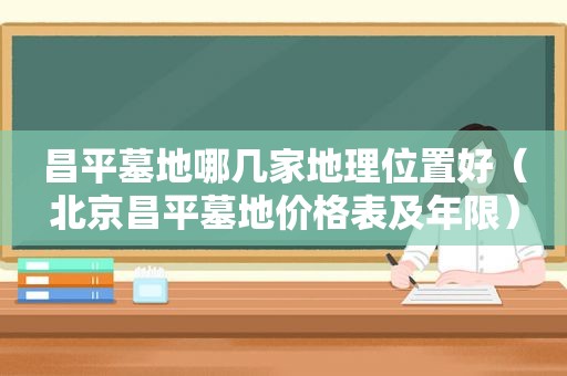 昌平墓地哪几家地理位置好（北京昌平墓地价格表及年限）