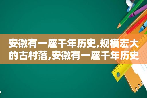 安徽有一座千年历史,规模宏大的古村落,安徽有一座千年历史,规模宏大的古村寨