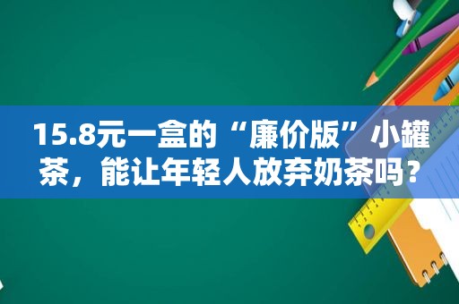 15.8元一盒的“廉价版”小罐茶，能让年轻人放弃奶茶吗？