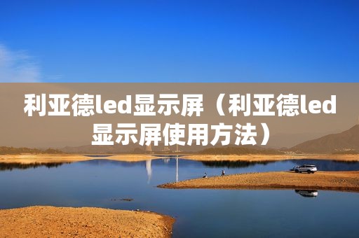 利亚德led显示屏（利亚德led显示屏使用方法）