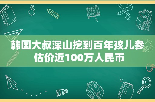 韩国大叔深山挖到百年孩儿参 估价近100万人民币