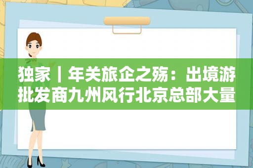 独家｜年关旅企之殇：出境游批发商九州风行北京总部大量员工离职