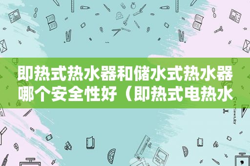 即热式热水器和储水式热水器哪个安全性好（即热式电热水器和储水式哪个安全）