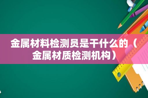 金属材料检测员是干什么的（金属材质检测机构）