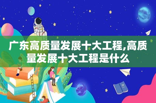 广东高质量发展十大工程,高质量发展十大工程是什么