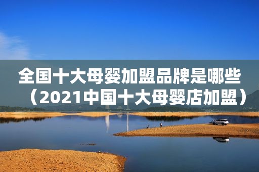 全国十大母婴加盟品牌是哪些（2021中国十大母婴店加盟）