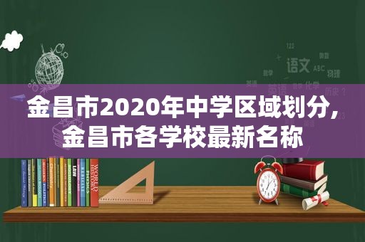 金昌市2020年中学区域划分,金昌市各学校最新名称