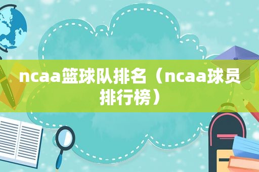 ncaa篮球队排名（ncaa球员排行榜）