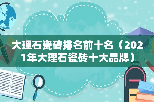 大理石瓷砖排名前十名（2021年大理石瓷砖十大品牌）