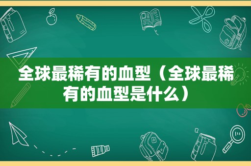 全球最稀有的血型（全球最稀有的血型是什么）