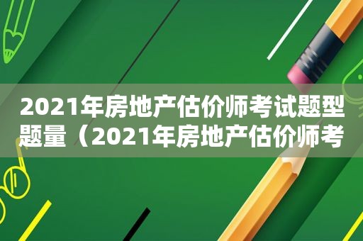 2021年房地产估价师考试题型题量（2021年房地产估价师考试题型及答案）