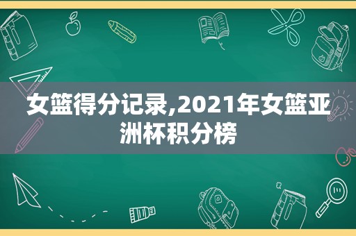 女篮得分记录,2021年女篮亚洲杯积分榜