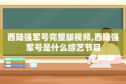 西陆强军号完整版视频,西陆强军号是什么综艺节目