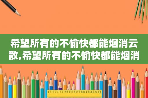 希望所有的不愉快都能烟消云散,希望所有的不愉快都能烟消云散且行且珍惜