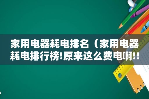 家用电器耗电排名（家用电器耗电排行榜!原来这么费电啊!!）