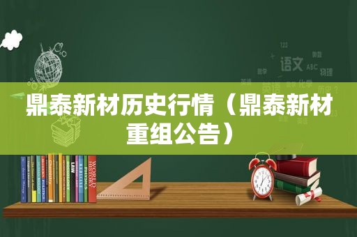 鼎泰新材历史行情（鼎泰新材重组公告）