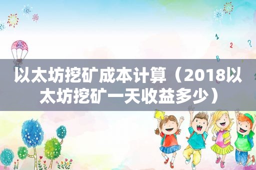 以太坊挖矿成本计算（2018以太坊挖矿一天收益多少）