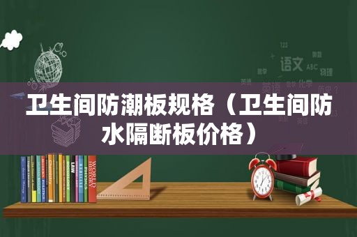 卫生间防潮板规格（卫生间防水隔断板价格）