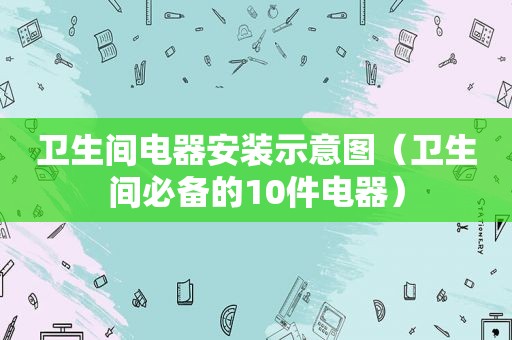 卫生间电器安装示意图（卫生间必备的10件电器）