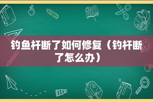 钓鱼杆断了如何修复（钓杆断了怎么办）