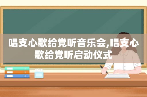 唱支心歌给党听音乐会,唱支心歌给党听启动仪式