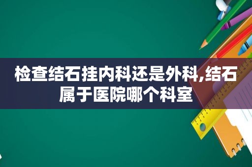 检查结石挂内科还是外科,结石属于医院哪个科室