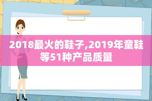 2018最火的鞋子,2019年童鞋等51种产品质量