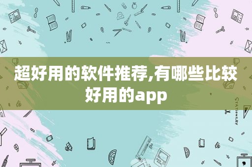 超好用的软件推荐,有哪些比较好用的app