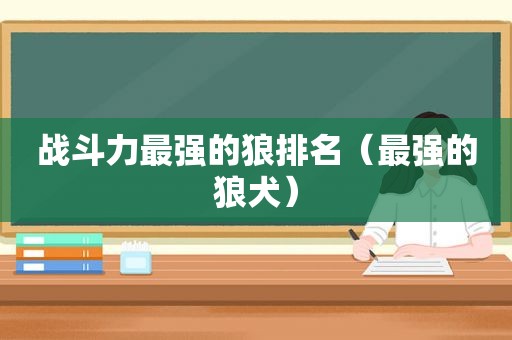 战斗力最强的狼排名（最强的狼犬）